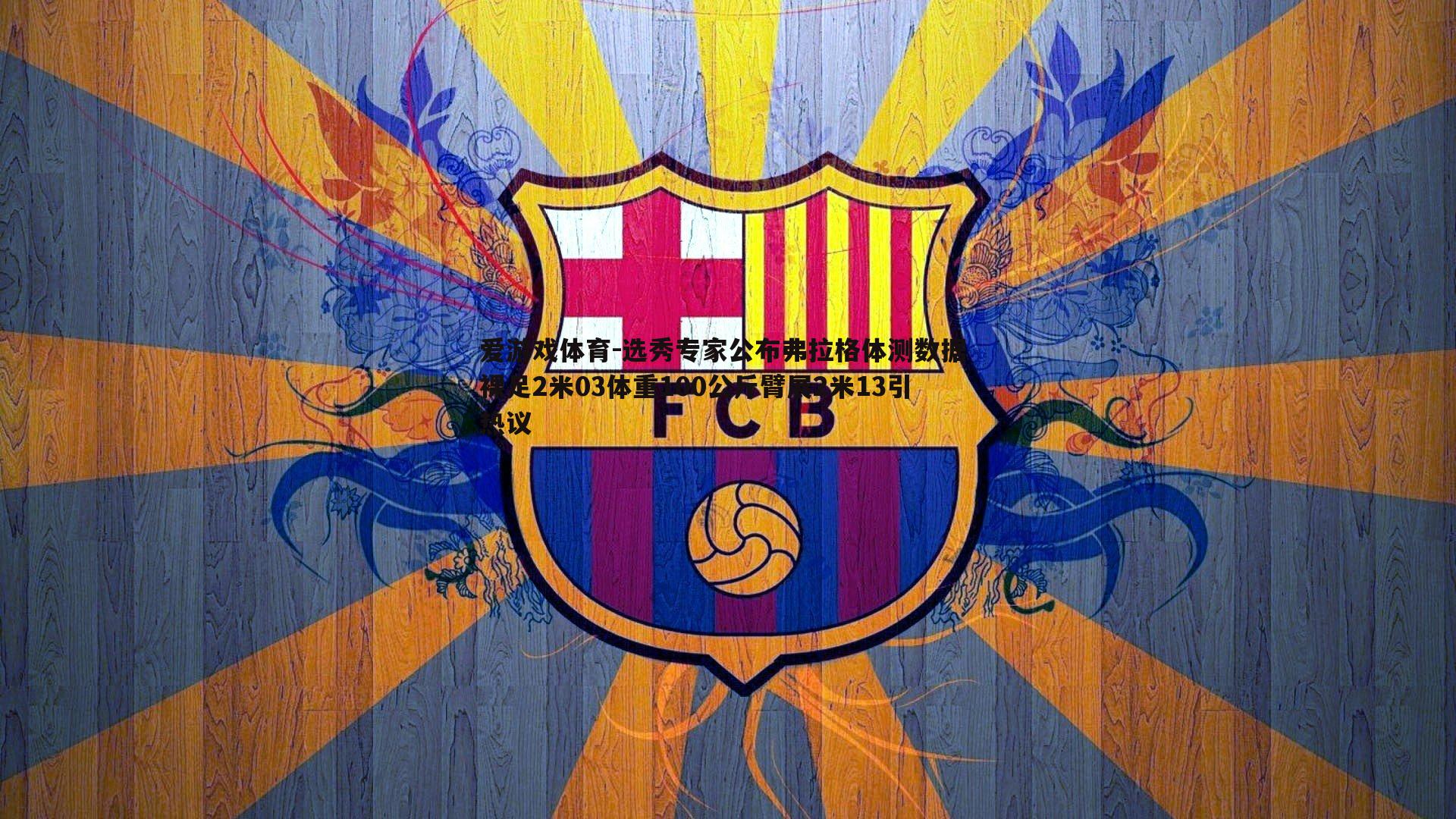 选秀专家公布弗拉格体测数据 裸足2米03体重100公斤臂展2米13引热议