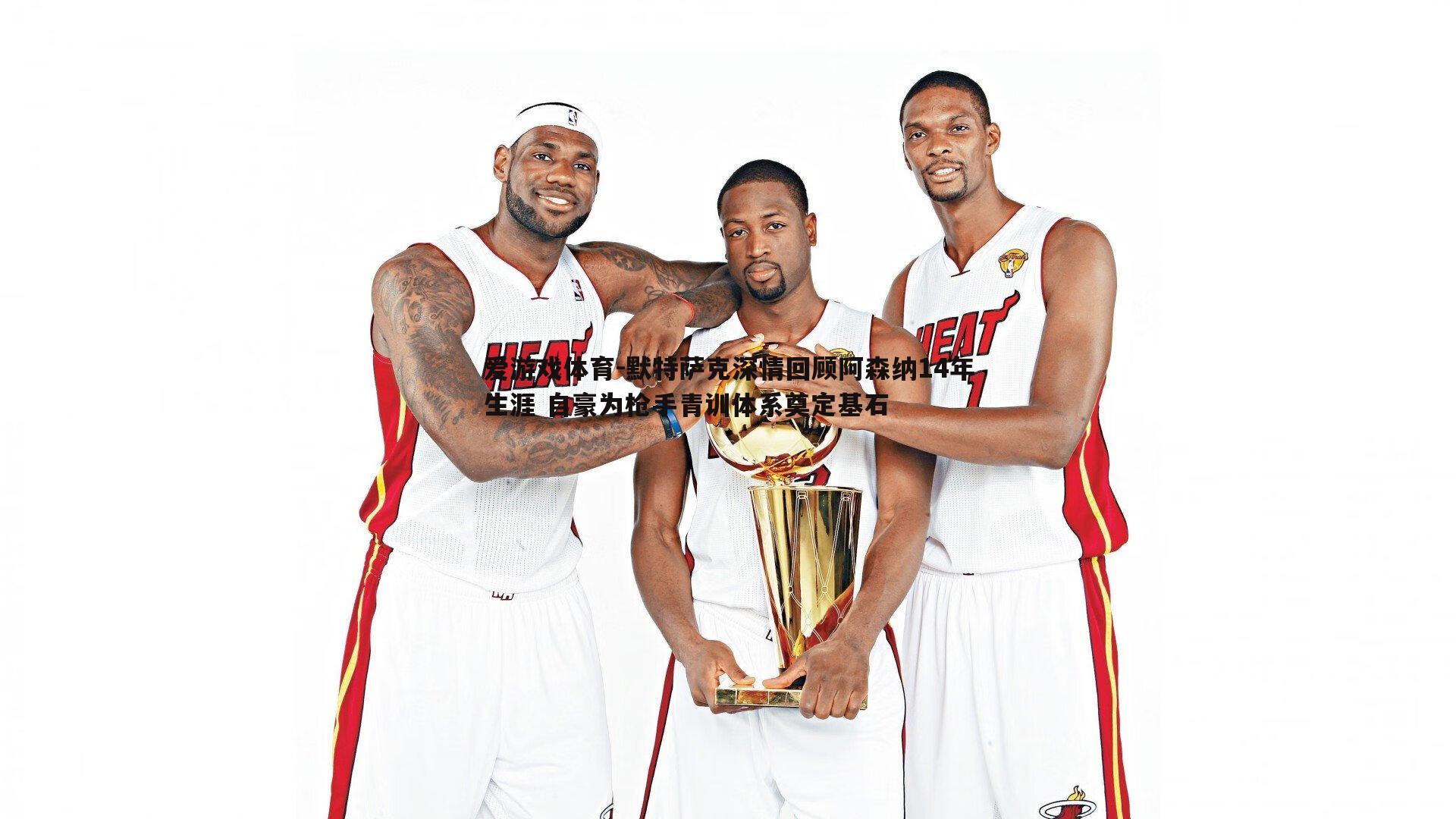 默特萨克深情回顾阿森纳14年生涯 自豪为枪手青训体系奠定基石