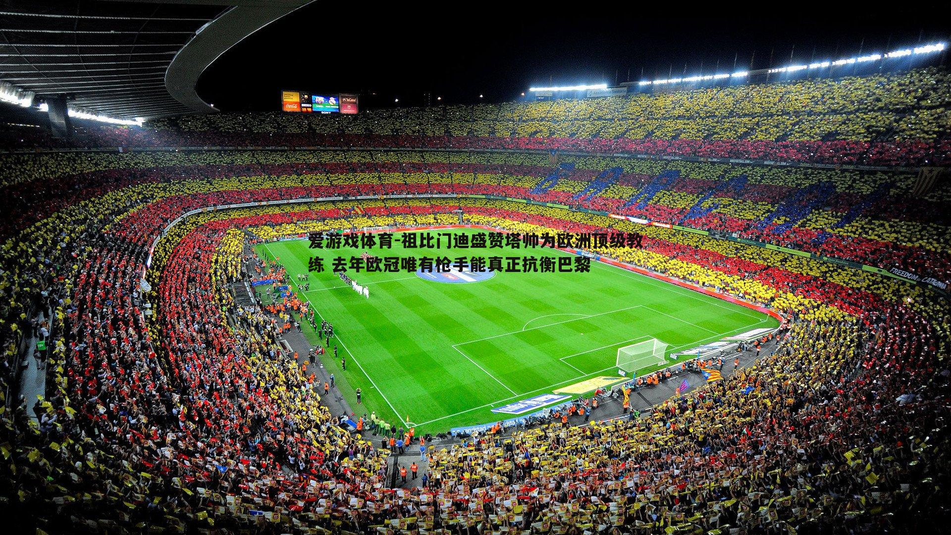 祖比门迪盛赞塔帅为欧洲顶级教练 去年欧冠唯有枪手能真正抗衡巴黎