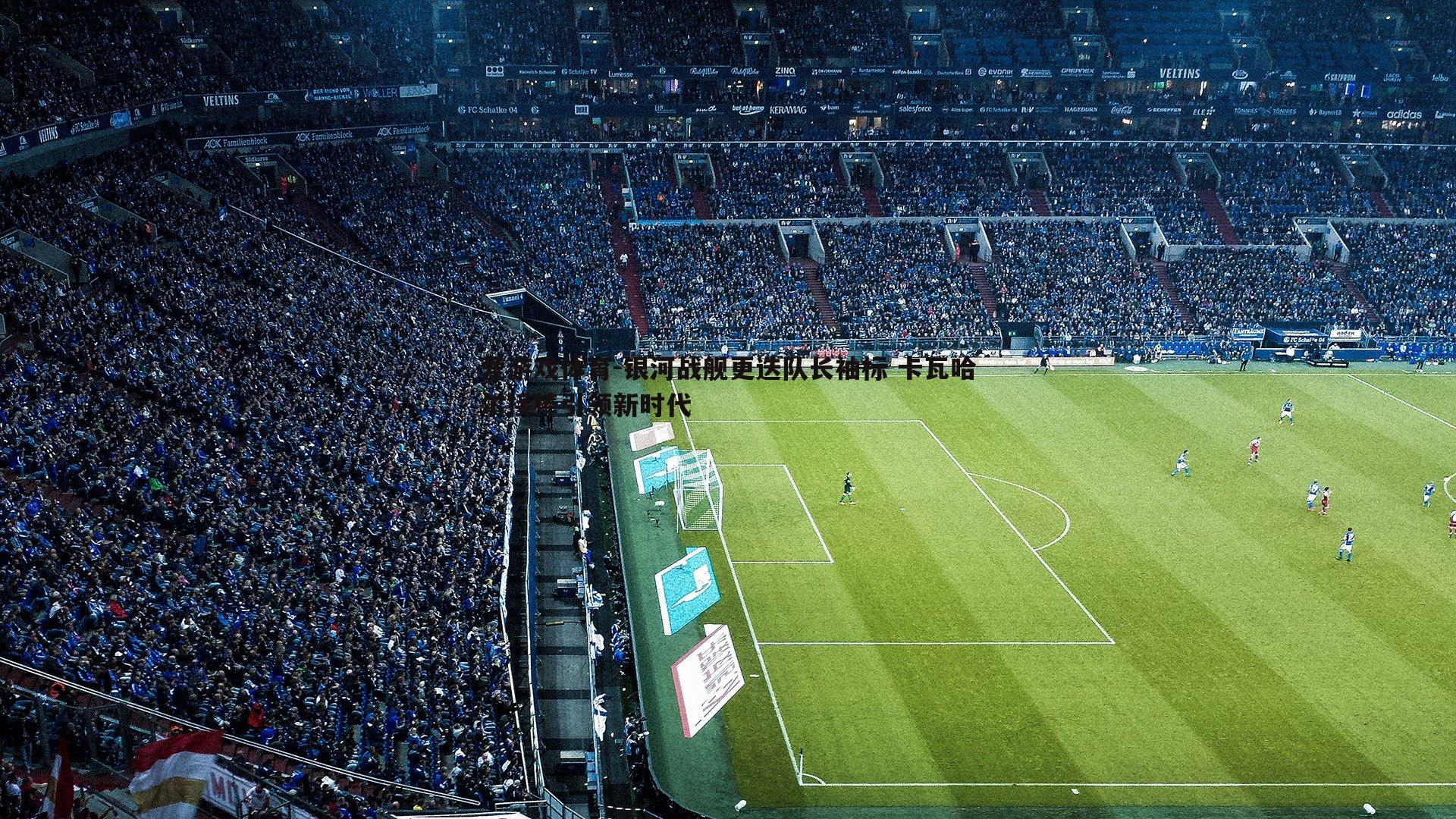 银河战舰更迭队长袖标 卡瓦哈尔接棒引领新时代