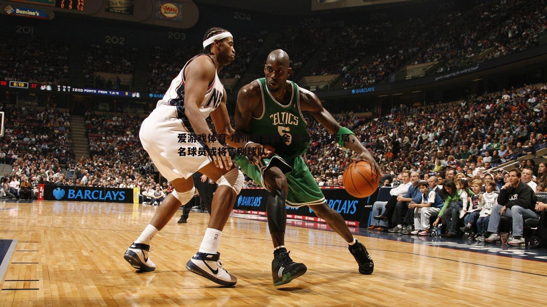 塔帅坦言转会市场多线布局，数名球员或将告别球队