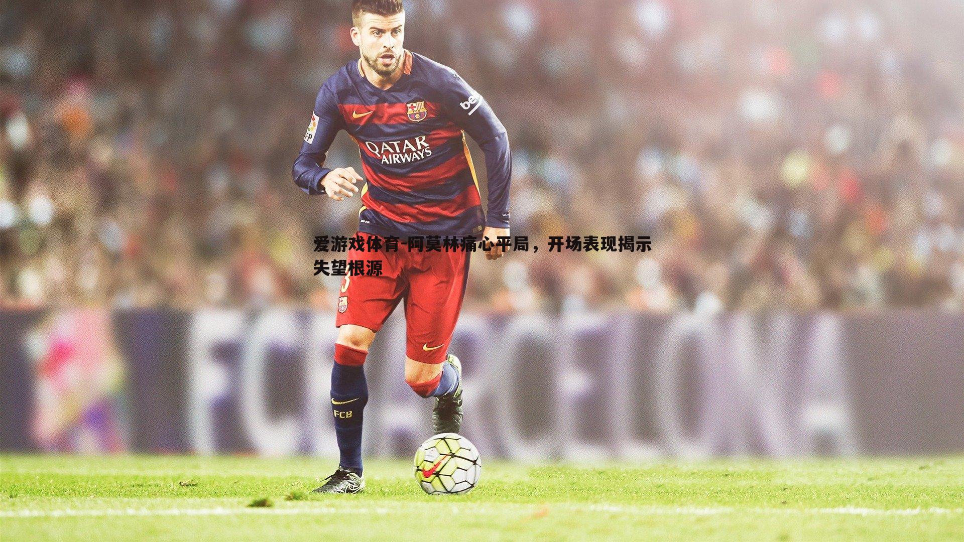 阿莫林痛心平局,开场表现揭示失望根源