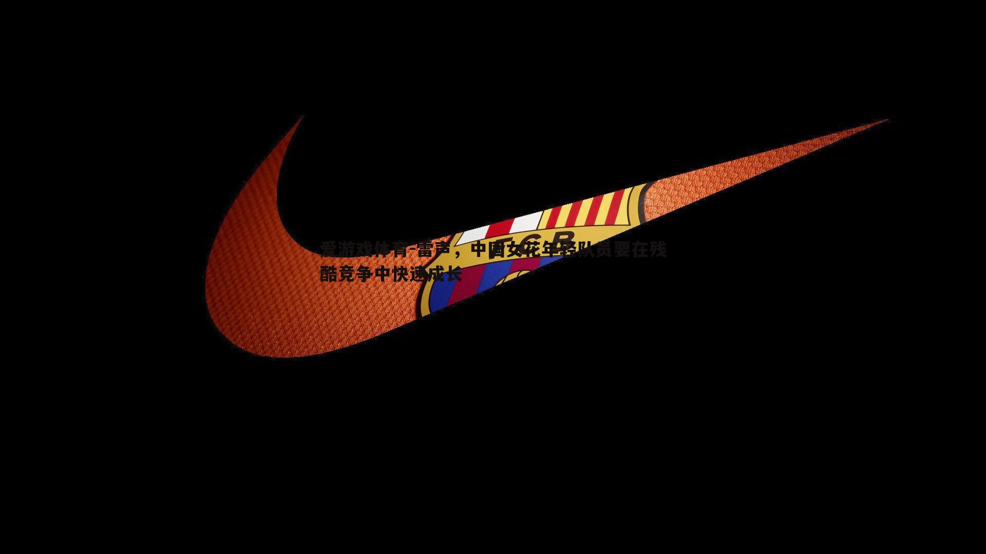 爱游戏体育-雷声，中国女花年轻队员要在残酷竞争中快速成长